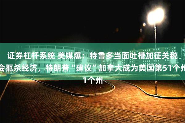 证券杠杆系统 美媒爆：特鲁多当面吐槽加征关税会扼杀经济，特朗普“建议”加拿大成为美国第51个州