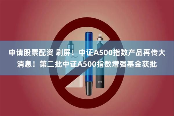 申请股票配资 刷屏！中证A500指数产品再传大消息！第二批中证A500指数增强基金获批