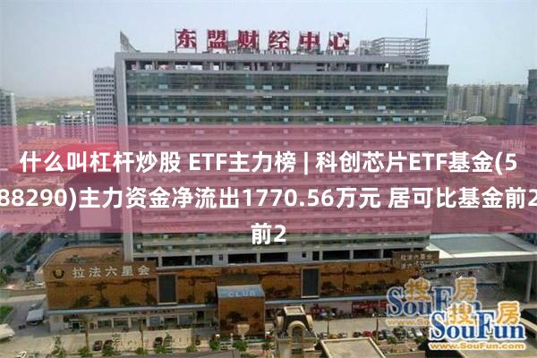 什么叫杠杆炒股 ETF主力榜 | 科创芯片ETF基金(588290)主力资金净流出1770.56万元 居可比基金前2