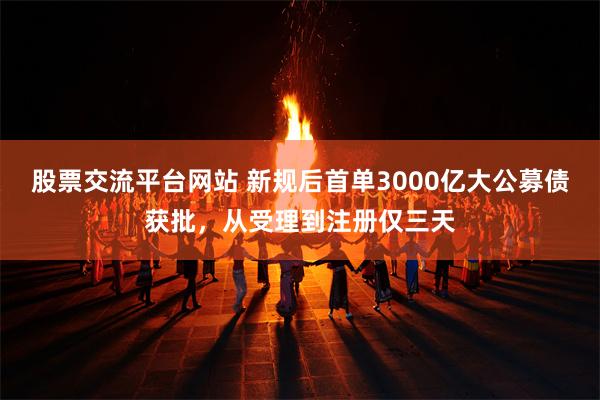 股票交流平台网站 新规后首单3000亿大公募债获批，从受理到注册仅三天