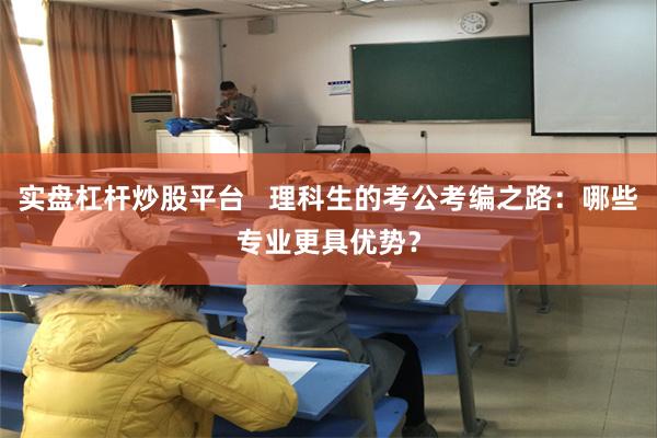 实盘杠杆炒股平台   理科生的考公考编之路：哪些专业更具优势？