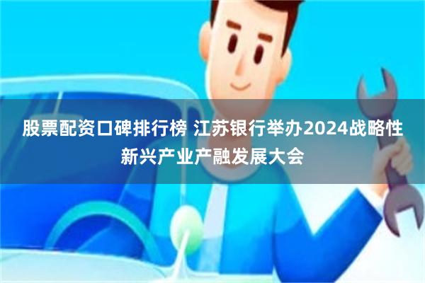 股票配资口碑排行榜 江苏银行举办2024战略性新兴产业产融发展大会