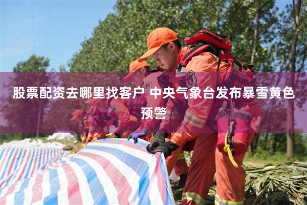 股票配资去哪里找客户 中央气象台发布暴雪黄色预警