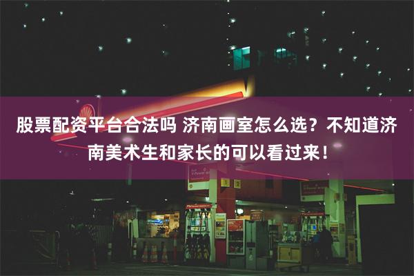 股票配资平台合法吗 济南画室怎么选？不知道济南美术生和家长的可以看过来！