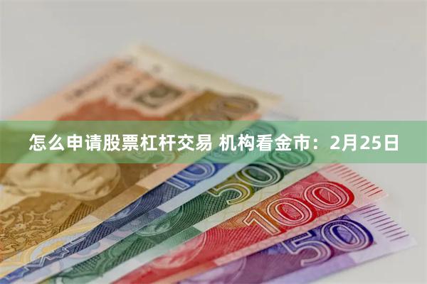 怎么申请股票杠杆交易 机构看金市：2月25日