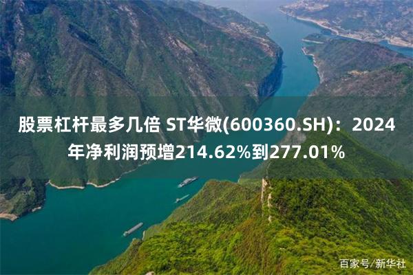 股票杠杆最多几倍 ST华微(600360.SH)：2024年净利润预增214.62%到277.01%