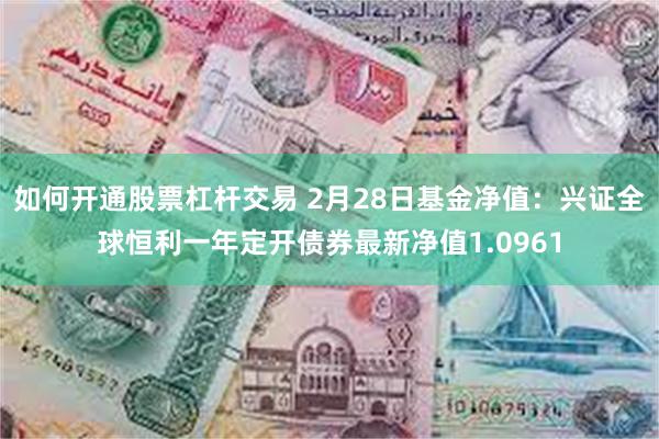 如何开通股票杠杆交易 2月28日基金净值：兴证全球恒利一年定开债券最新净值1.0961