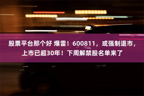 股票平台那个好 爆雷！600811，或强制退市，上市已超30年！下周解禁股名单来了