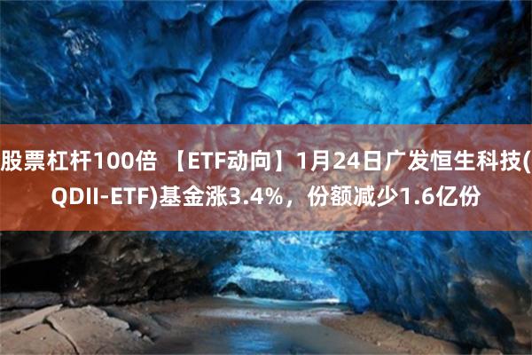 股票杠杆100倍 【ETF动向】1月24日广发恒生科技(QDII-ETF)基金涨3.4%，份额减少1.6亿份