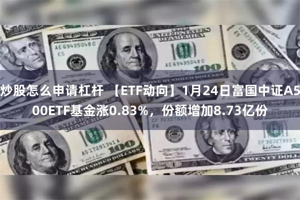 炒股怎么申请杠杆 【ETF动向】1月24日富国中证A500ETF基金涨0.83%，份额增加8.73亿份