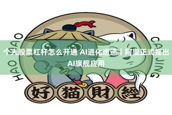 个人股票杠杆怎么开通 AI进化速递丨阿里正式推出AI旗舰应用