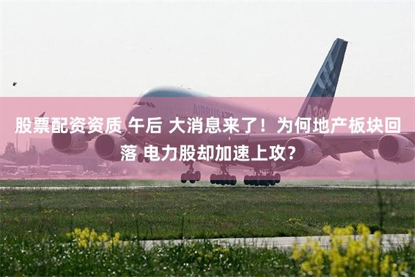 股票配资资质 午后 大消息来了!为何地产板块回落 电力股却加速上攻?