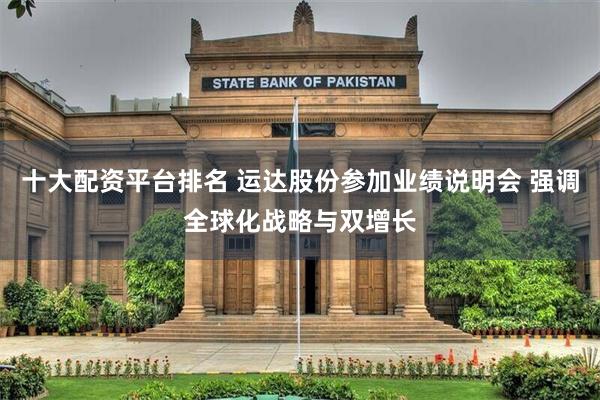 十大配资平台排名 运达股份参加业绩说明会 强调全球化战略与双增长