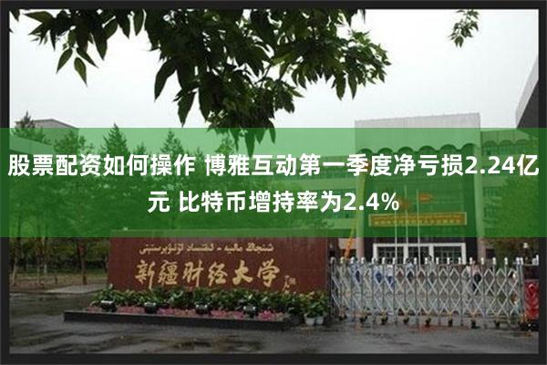 股票配资如何操作 博雅互动第一季度净亏损2.24亿元 比特币增持率为2.4%
