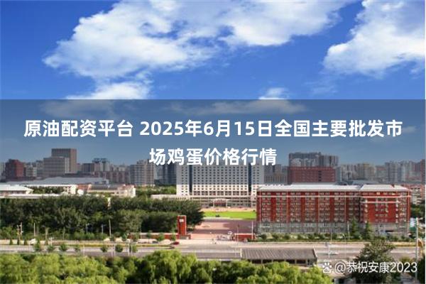 原油配资平台 2025年6月15日全国主要批发市场鸡蛋价格行情