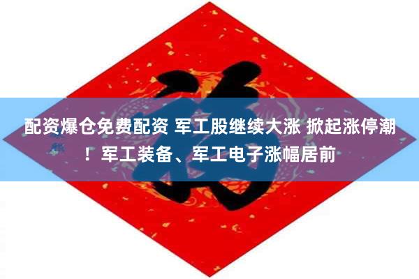 配资爆仓免费配资 军工股继续大涨 掀起涨停潮!军工装备、军工电子涨幅居前