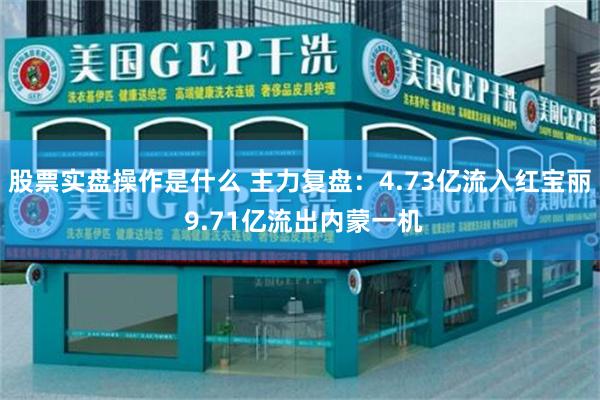 股票实盘操作是什么 主力复盘:4.73亿流入红宝丽 9.71亿流出内蒙一机