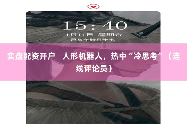 实盘配资开户   人形机器人，热中“冷思考”（连线评论员）