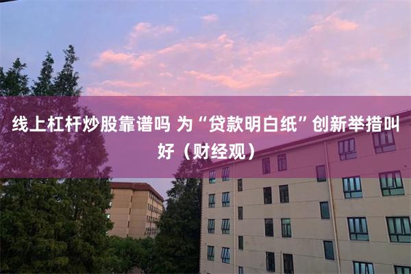 线上杠杆炒股靠谱吗 为“贷款明白纸”创新举措叫好(财经观)