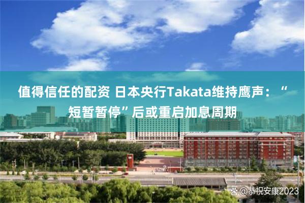 值得信任的配资 日本央行Takata维持鹰声：“短暂暂停”后或重启加息周期